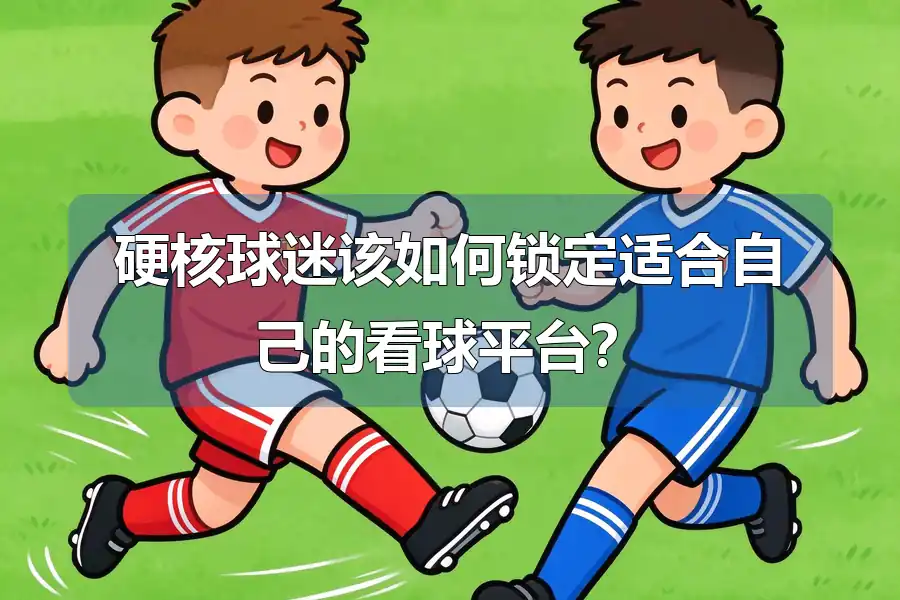 硬核球迷该如何锁定适合自己的看球平台?